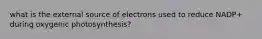 what is the external source of electrons used to reduce NADP+ during oxygenic photosynthesis?