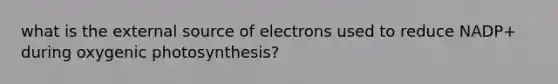 what is the external source of electrons used to reduce NADP+ during oxygenic photosynthesis?