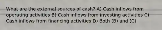 What are the external sources of cash? A) Cash inflows from operating activities B) Cash inflows from investing activities C) Cash inflows from financing activities D) Both (B) and (C)