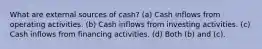 What are external sources of cash? (a) Cash inflows from operating activities. (b) Cash inflows from investing activities. (c) Cash inflows from financing activities. (d) Both (b) and (c).