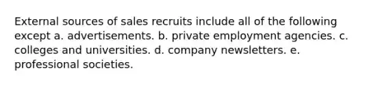 External sources of sales recruits include all of the following except a. advertisements. b. private employment agencies. c. colleges and universities. d. company newsletters. e. professional societies.