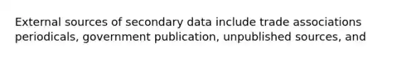 External sources of secondary data include trade associations periodicals, government publication, unpublished sources, and