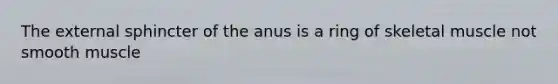 The external sphincter of the anus is a ring of skeletal muscle not smooth muscle