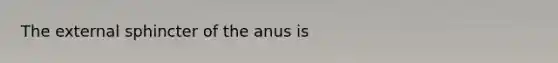 The external sphincter of the anus is