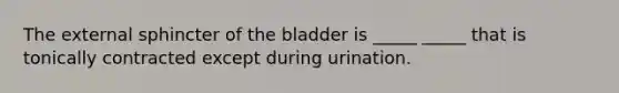 The external sphincter of the bladder is _____ _____ that is tonically contracted except during urination.