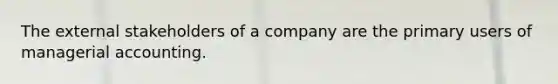 The external stakeholders of a company are the primary users of managerial accounting.