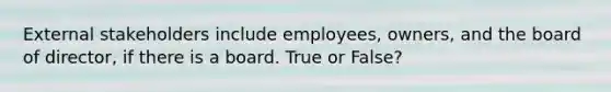 External stakeholders include employees, owners, and the board of director, if there is a board. True or False?