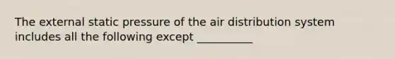 The external static pressure of the air distribution system includes all the following except __________