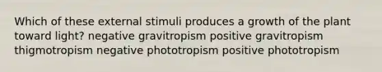 Which of these external stimuli produces a growth of the plant toward light? negative gravitropism positive gravitropism thigmotropism negative phototropism positive phototropism