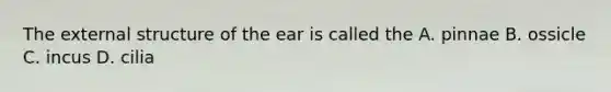 The external structure of the ear is called the A. pinnae B. ossicle C. incus D. cilia