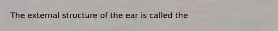 The external structure of the ear is called the