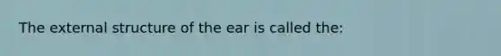 The external structure of the ear is called the: