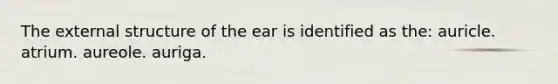 The external structure of the ear is identified as the: auricle. atrium. aureole. auriga.