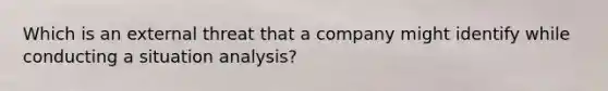 Which is an external threat that a company might identify while conducting a situation analysis?