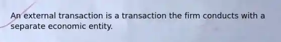 An external transaction is a transaction the firm conducts with a separate economic entity.