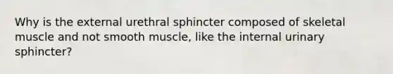 Why is the external urethral sphincter composed of skeletal muscle and not smooth muscle, like the internal urinary sphincter?