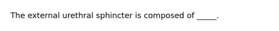 The external urethral sphincter is composed of _____.