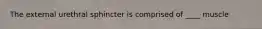 The external urethral sphincter is comprised of ____ muscle