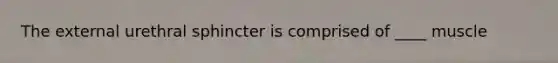 The external urethral sphincter is comprised of ____ muscle