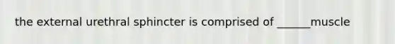 the external urethral sphincter is comprised of ______muscle