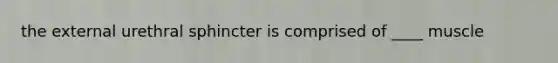 the external urethral sphincter is comprised of ____ muscle