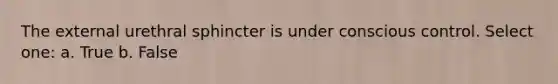 The external urethral sphincter is under conscious control. Select one: a. True b. False