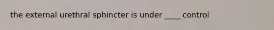 the external urethral sphincter is under ____ control