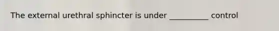 The external urethral sphincter is under __________ control
