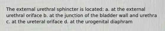 The external urethral sphincter is located: a. at the external urethral oriface b. at the junction of the bladder wall and urethra c. at the ureteral oriface d. at the urogenital diaphram