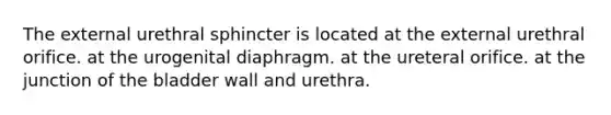 The external urethral sphincter is located at the external urethral orifice. at the urogenital diaphragm. at the ureteral orifice. at the junction of the bladder wall and urethra.