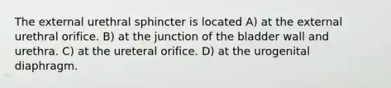 The external urethral sphincter is located A) at the external urethral orifice. B) at the junction of the bladder wall and urethra. C) at the ureteral orifice. D) at the urogenital diaphragm.