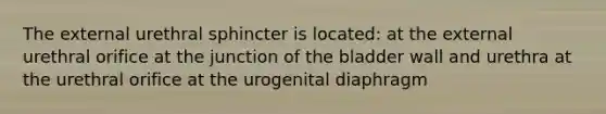 The external urethral sphincter is located: at the external urethral orifice at the junction of the bladder wall and urethra at the urethral orifice at the urogenital diaphragm