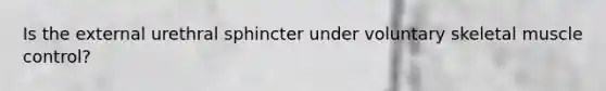 Is the external urethral sphincter under voluntary skeletal muscle control?