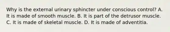 Why is the external urinary sphincter under conscious control? A. It is made of smooth muscle. B. It is part of the detrusor muscle. C. It is made of skeletal muscle. D. It is made of adventitia.