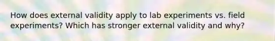 How does external validity apply to lab experiments vs. field experiments? Which has stronger external validity and why?