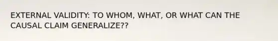 EXTERNAL VALIDITY: TO WHOM, WHAT, OR WHAT CAN THE CAUSAL CLAIM GENERALIZE??