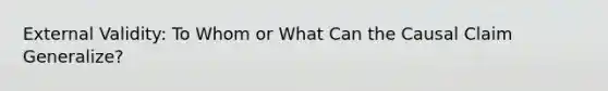 External Validity: To Whom or What Can the Causal Claim Generalize?