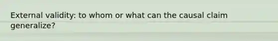 External validity: to whom or what can the causal claim generalize?