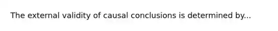 The external validity of causal conclusions is determined by...