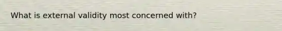 What is external validity most concerned with?