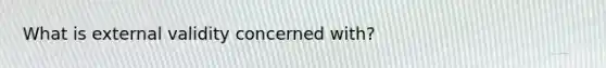 What is external validity concerned with?