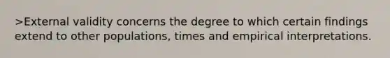 >External validity concerns the degree to which certain findings extend to other populations, times and empirical interpretations.