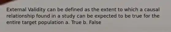 External Validity can be defined as the extent to which a causal relationship found in a study can be expected to be true for the entire target population a. True b. False