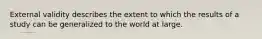 External validity describes the extent to which the results of a study can be generalized to the world at large.