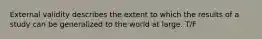 External validity describes the extent to which the results of a study can be generalized to the world at large. T/F