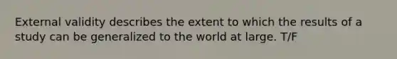 External validity describes the extent to which the results of a study can be generalized to the world at large. T/F