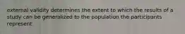 external validity determines the extent to which the results of a study can be generalized to the population the participants represent