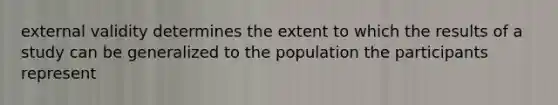 external validity determines the extent to which the results of a study can be generalized to the population the participants represent