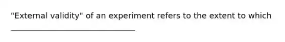 "External validity" of an experiment refers to the extent to which _______________________________