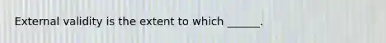 External validity is the extent to which ______.
